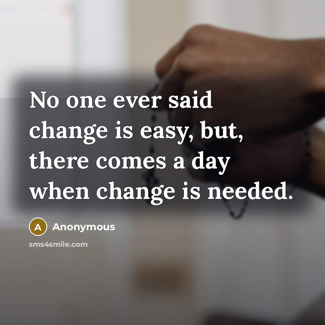 “No one ever said change is easy, but, there comes a day when change is needed.” quote by Anonymous