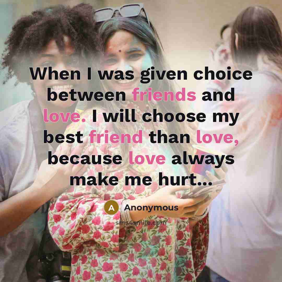 “When I was given choice between friends and love. I will choose my best friend than love, because love always make me hurt...” quote by Anonymous