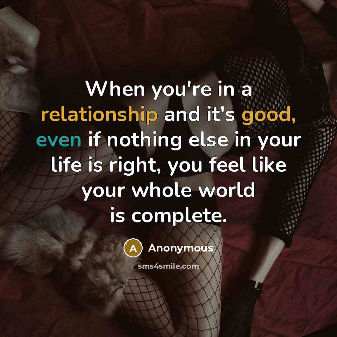 “When you're in a relationship and it's good, even if nothing else in your life is right, you feel like your whole world is complete.” quote by Anonymous