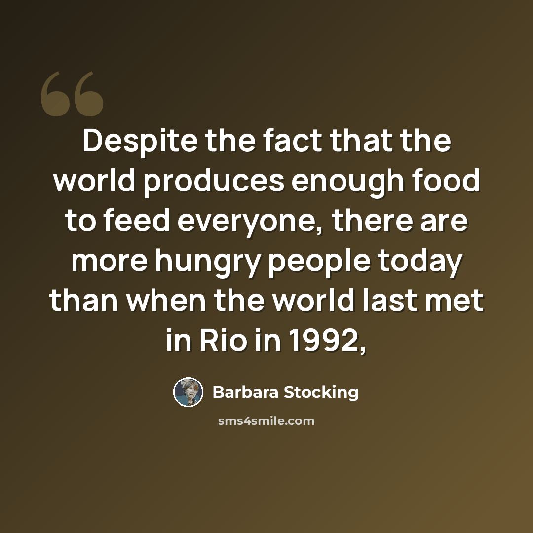 “Despite the fact that the world produces enough food to feed everyone, there are more hungry people today than when the world last met in Rio in 1992,” quote by Barbara Stocking