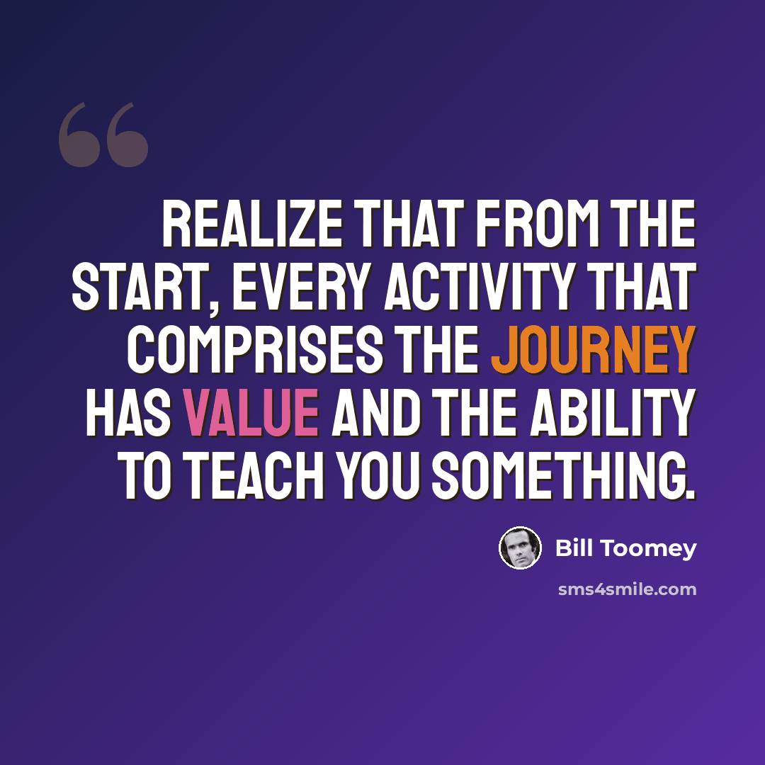“Realize that from the start, every activity that comprises the journey has value and the ability to teach you something.” quote by Bill Toomey