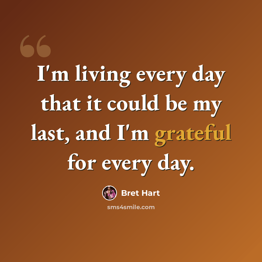 “I'm living every day that it could be my last, and I'm grateful for every day.” quote by Bret Hart