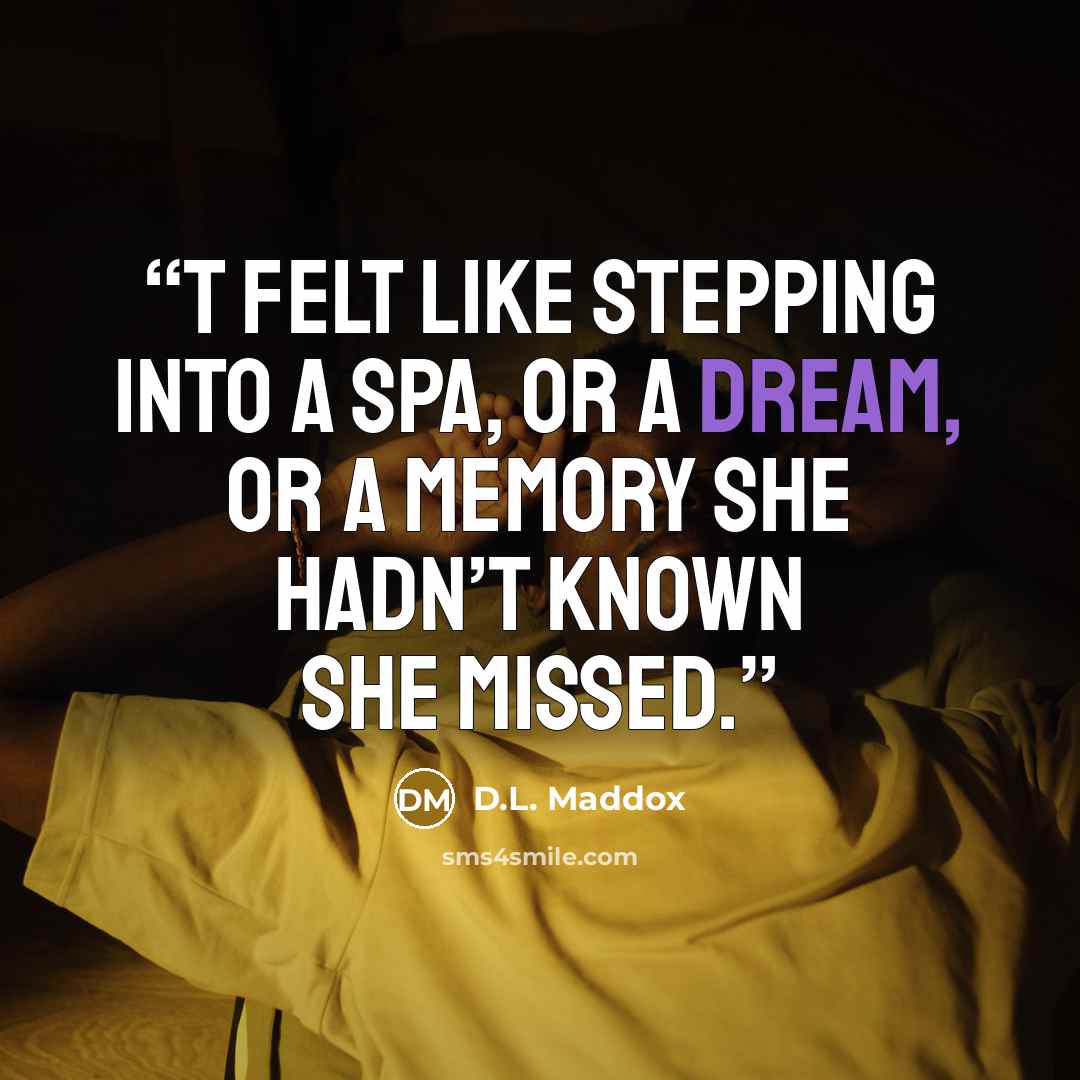 “t felt like stepping into a spa, or a dream, or a memory she hadn’t known she missed.” quote by D.L. Maddox