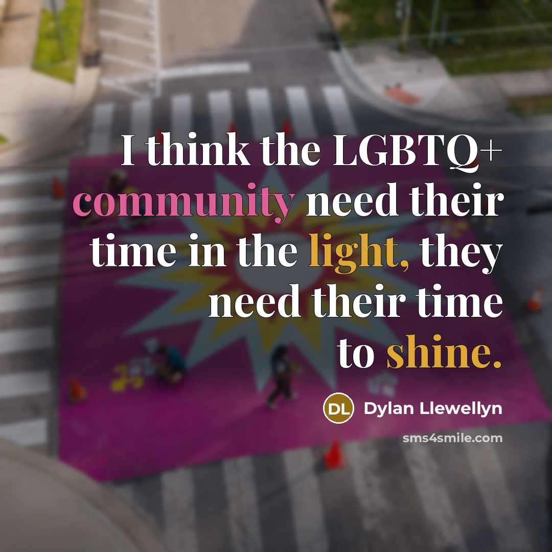 “I think the LGBTQ+ community need their time in the light, they need their time to shine.” quote by Dylan Llewellyn