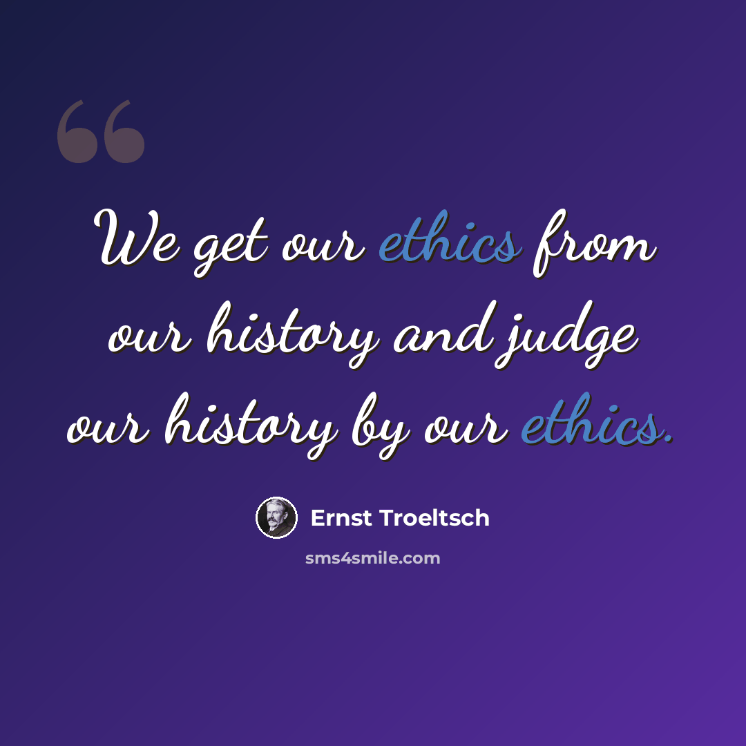 “We get our ethics from our history and judge our history by our ethics.” quote by Ernst Troeltsch