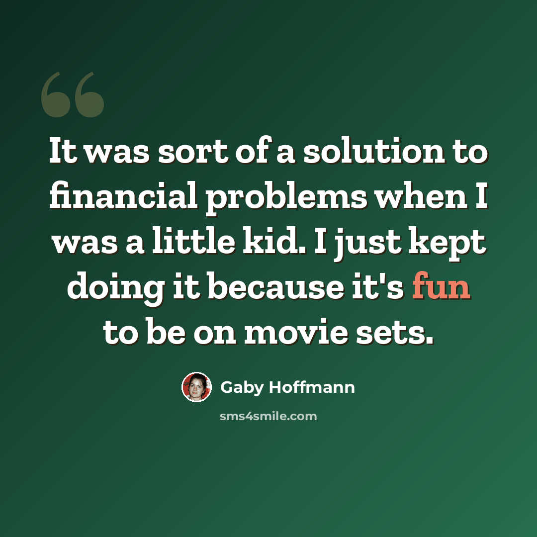 “It was sort of a solution to financial problems when I was a little kid. I just kept doing it because it's fun to be on movie sets.” quote by Gaby Hoffmann