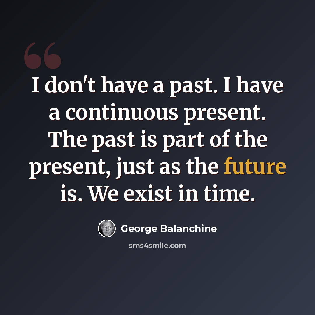“I don't have a past. I have a continuous present. The past is part of the present, just as the future is. We exist in time.” quote by George Balanchine