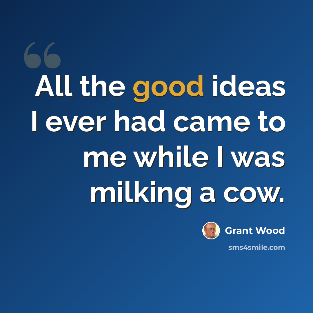 “All the good ideas I ever had came to me while I was milking a cow.” quote by Grant Wood