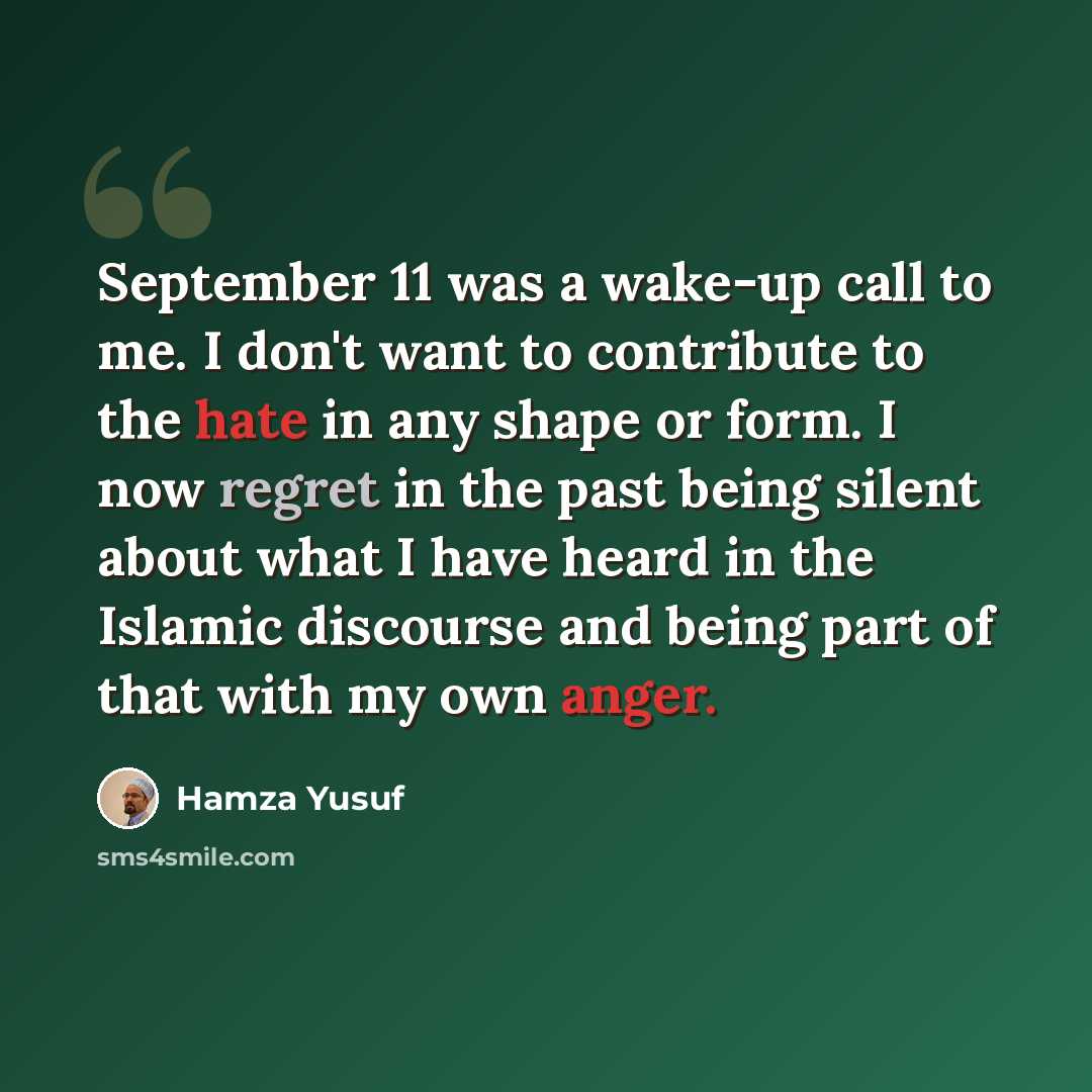 “September 11 was a wake-up call to me. I don't want to contribute to the hate in any shape or form. I now regret in the past being silent about what I have heard in the Islamic discourse and being part of that with my own anger.” quote by Hamza Yusuf