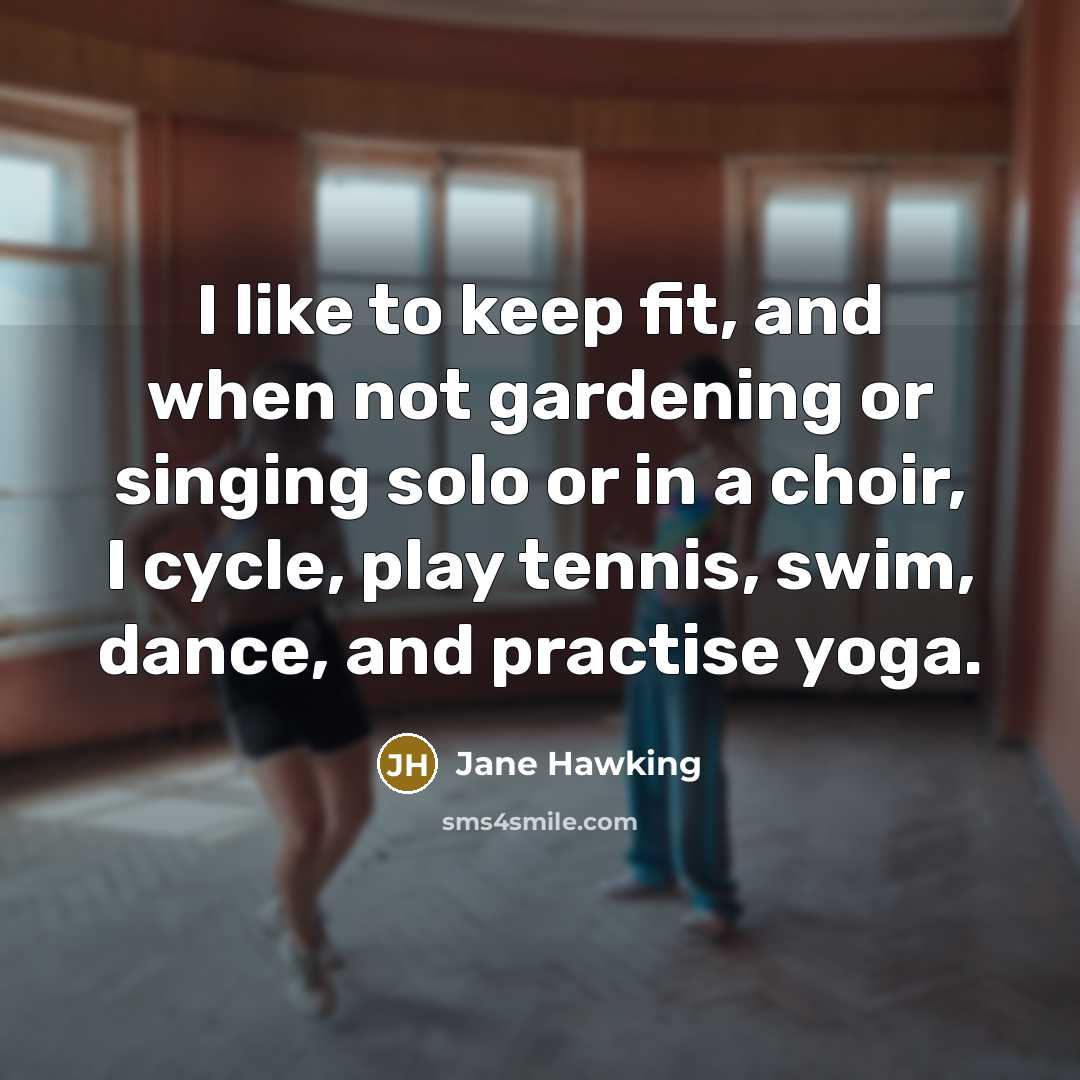 “I like to keep fit, and when not gardening or singing solo or in a choir, I cycle, play tennis, swim, dance, and practise yoga.” quote by Jane Hawking
