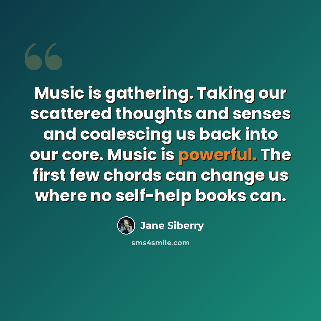 “Music is gathering. Taking our scattered thoughts and senses and coalescing us back into our core. Music is powerful. The first few chords can change us where no self-help books can.” quote by Jane Siberry