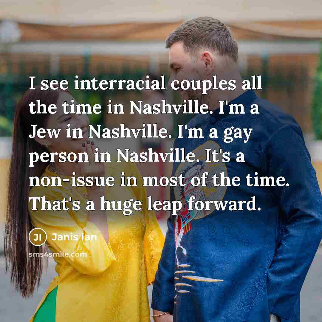 “I see interracial couples all the time in Nashville. I'm a Jew in Nashville. I'm a gay person in Nashville. It's a non-issue in most of the time. That's a huge leap forward.” quote by Janis Ian