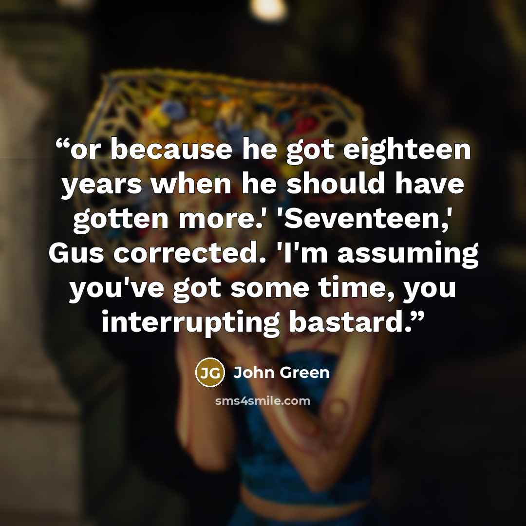 “or because he got eighteen years when he should have gotten more.' 'Seventeen,' Gus corrected. 'I'm assuming you've got some time, you interrupting bastard.” quote by John Green
