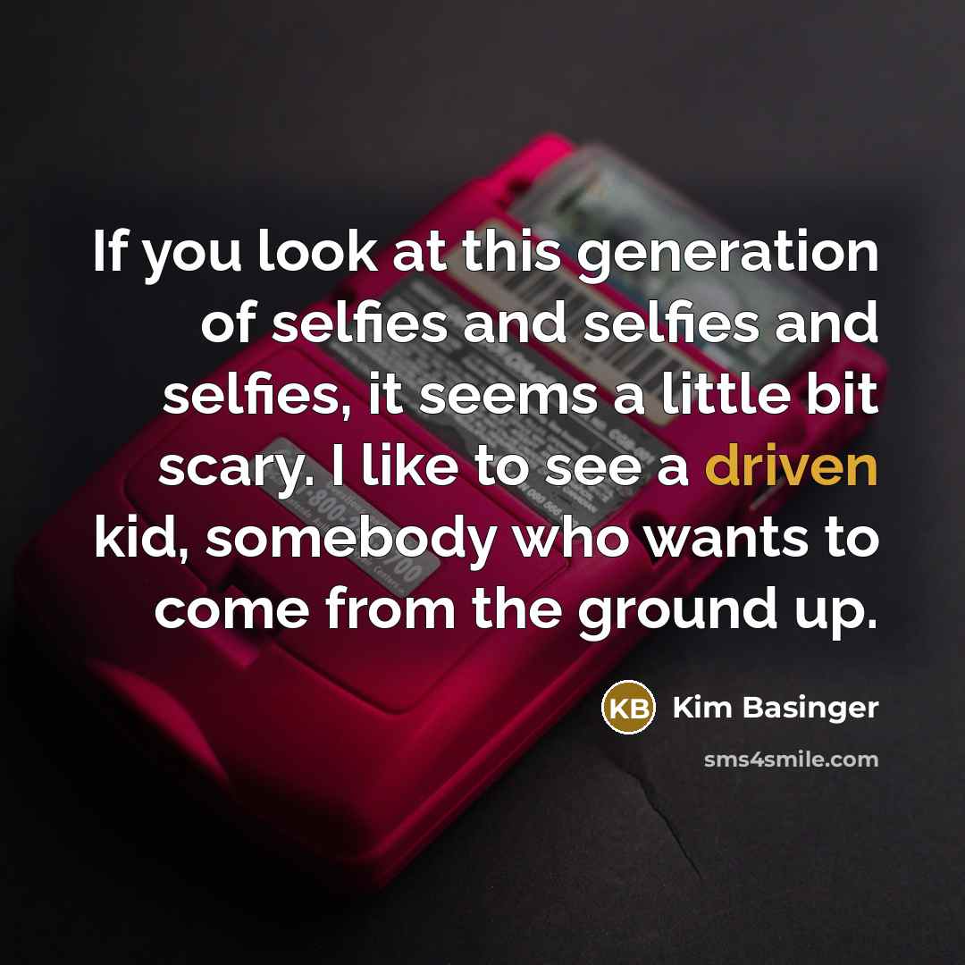 “If you look at this generation of selfies and selfies and selfies, it seems a little bit scary. I like to see a driven kid, somebody who wants to come from the ground up.” quote by Kim Basinger