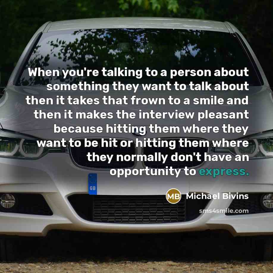 “When you're talking to a person about something they want to talk about then it takes that frown to a smile and then it makes the interview pleasant because hitting them where they want to be hit or hitting them where they normally don't have an opportunity to express.” quote by Michael Bivins