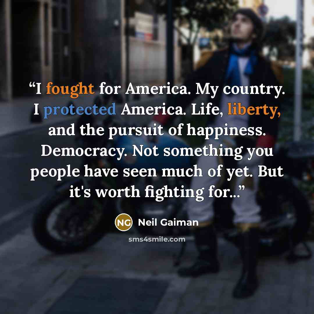 “I fought for America. My country. I protected America. Life, liberty, and the pursuit of happiness. Democracy. Not something you people have seen much of yet. But it's worth fighting for...” quote by Neil Gaiman