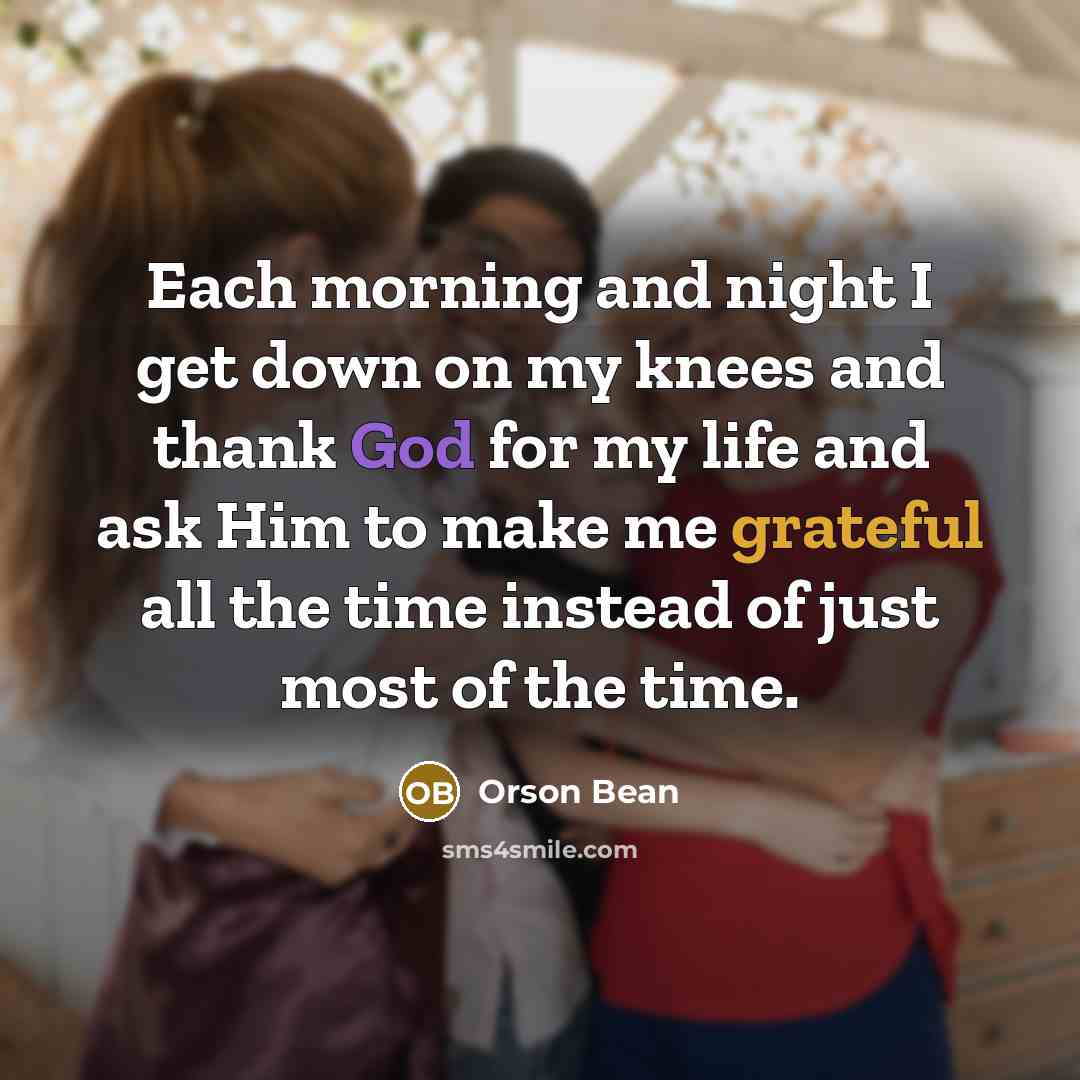 “Each morning and night I get down on my knees and thank God for my life and ask Him to make me grateful all the time instead of just most of the time.” quote by Orson Bean