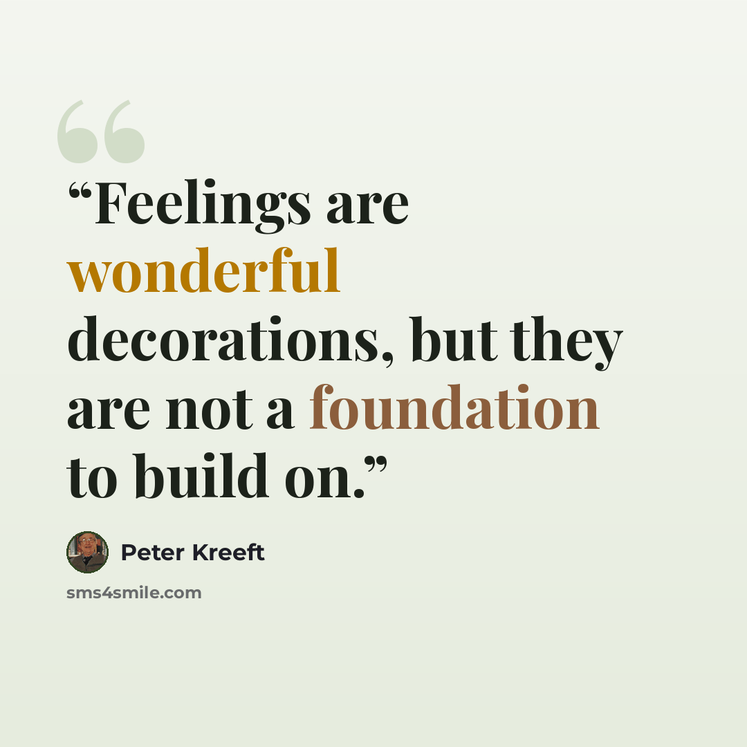 “Feelings are wonderful decorations, but they are not a foundation to build on.” quote by Peter Kreeft