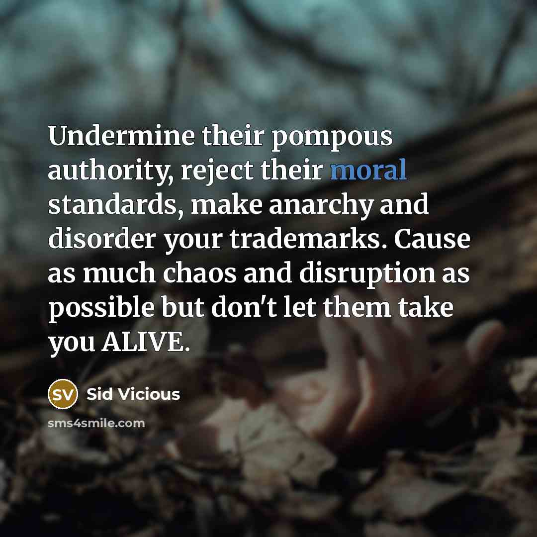 “Undermine their pompous authority, reject their moral standards, make anarchy and disorder your trademarks. Cause as much chaos and disruption as possible but don't let them take you ALIVE.” quote by Sid Vicious