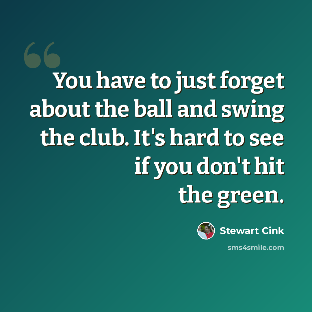 “You have to just forget about the ball and swing the club. It's hard to see if you don't hit the green.” quote by Stewart Cink
