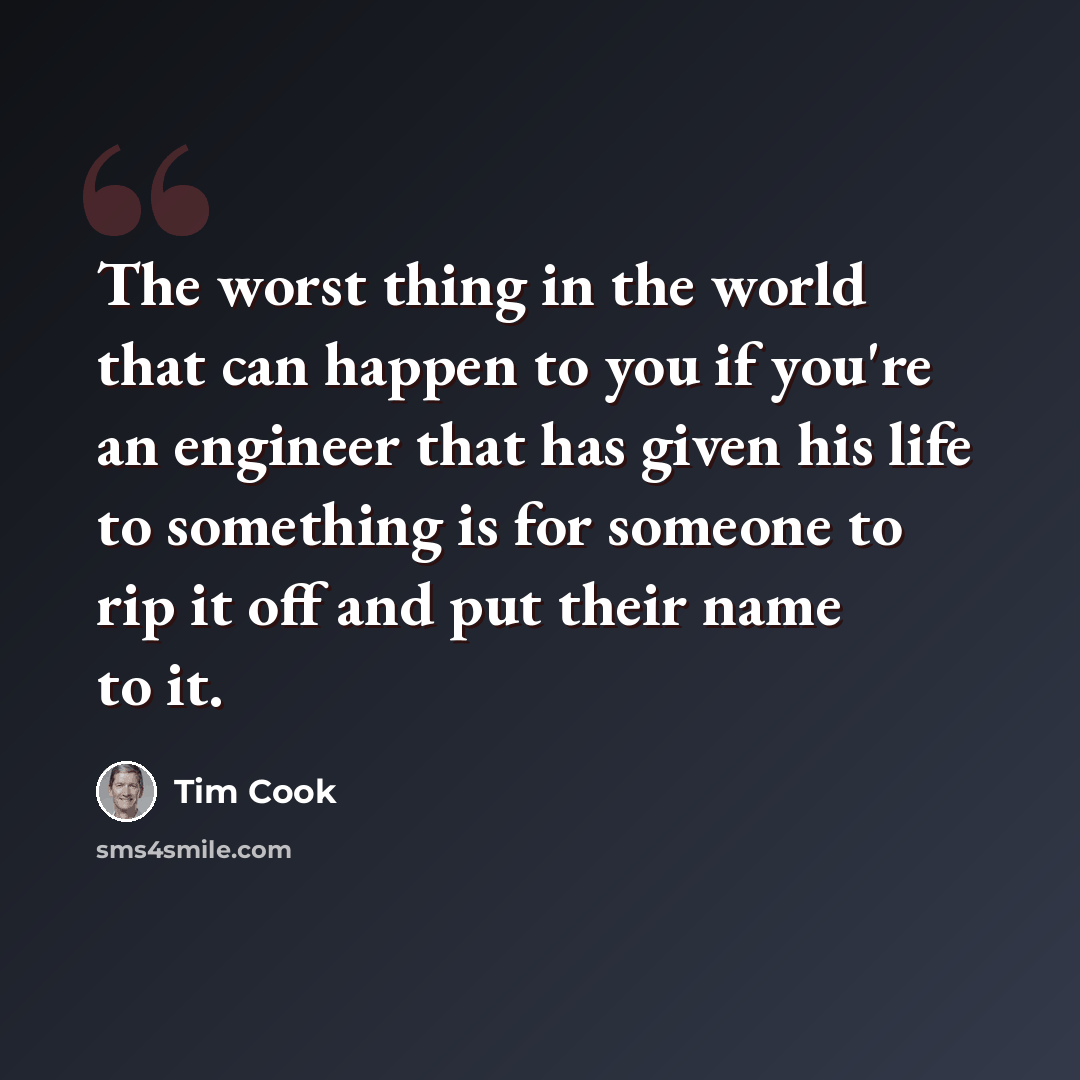“The worst thing in the world that can happen to you if you're an engineer that has given his life to something is for someone to rip it off and put their name to it.” quote by Tim Cook