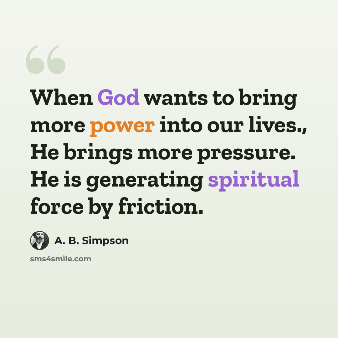 “When God wants to bring more power into our lives., He brings more pressure. He is generating spiritual force by friction.” quote by A. B. Simpson