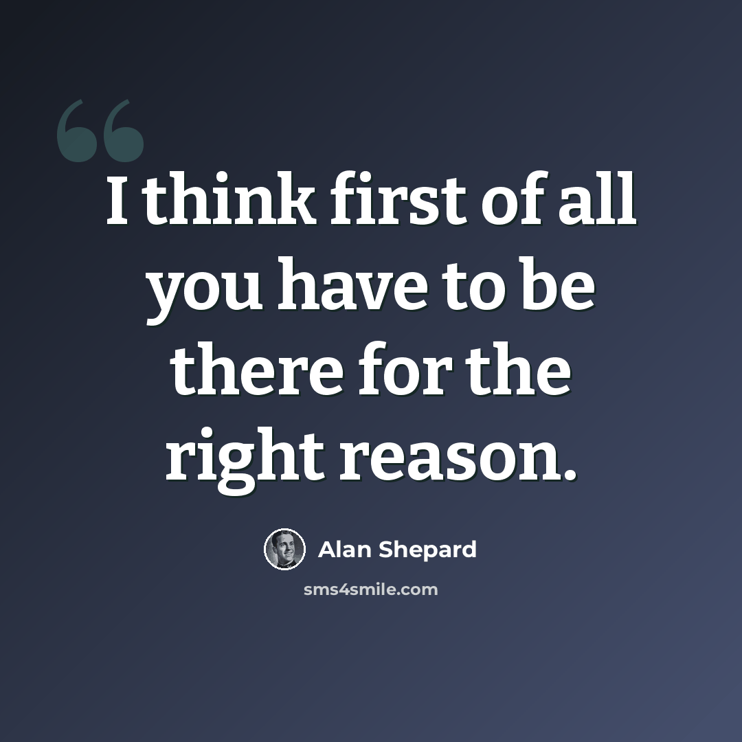 “I think first of all you have to be there for the right reason.” quote by Alan Shepard