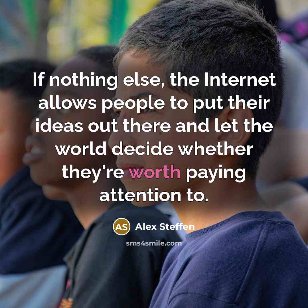 “If nothing else, the Internet allows people to put their ideas out there and let the world decide whether they're worth paying attention to.” quote by Alex Steffen