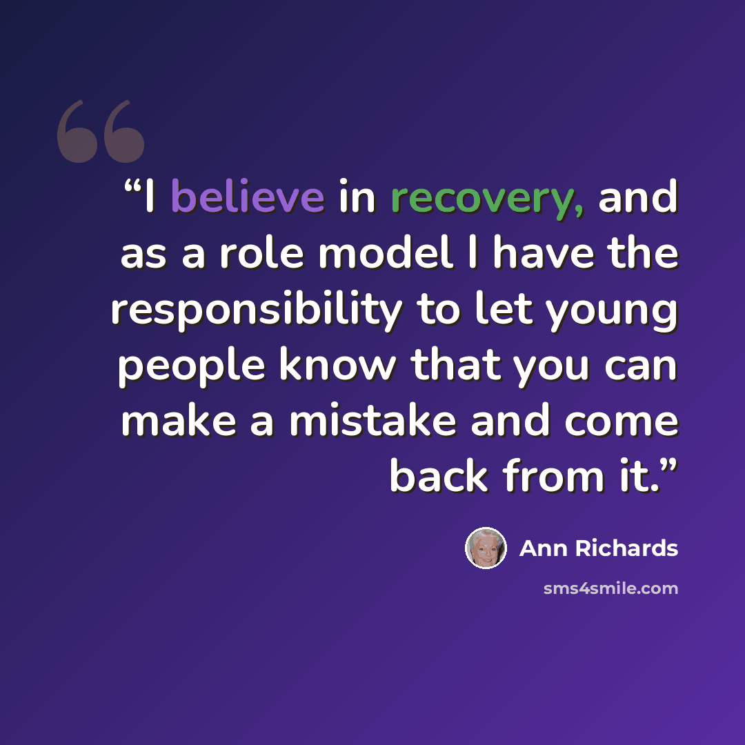 “I believe in recovery, and as a role model I have the responsibility to let young people know that you can make a mistake and come back from it.” quote by Ann Richards