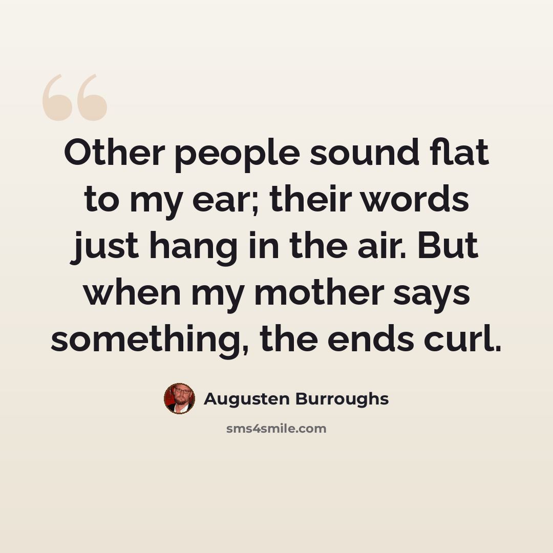 “Other people sound flat to my ear; their words just hang in the air. But when my mother says something, the ends curl.” quote by Augusten Burroughs