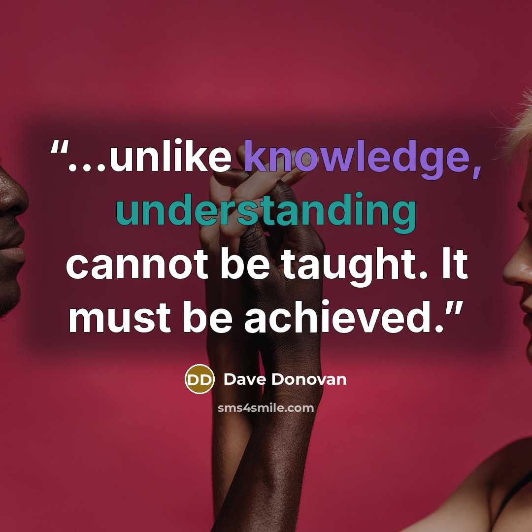 “...unlike knowledge, understanding cannot be taught. It must be achieved.” quote by Dave Donovan