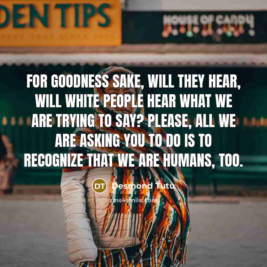 “For goodness sake, will they hear, will white people hear what we are trying to say? Please, all we are asking you to do is to recognize that we are humans, too.” quote by Desmond Tutu