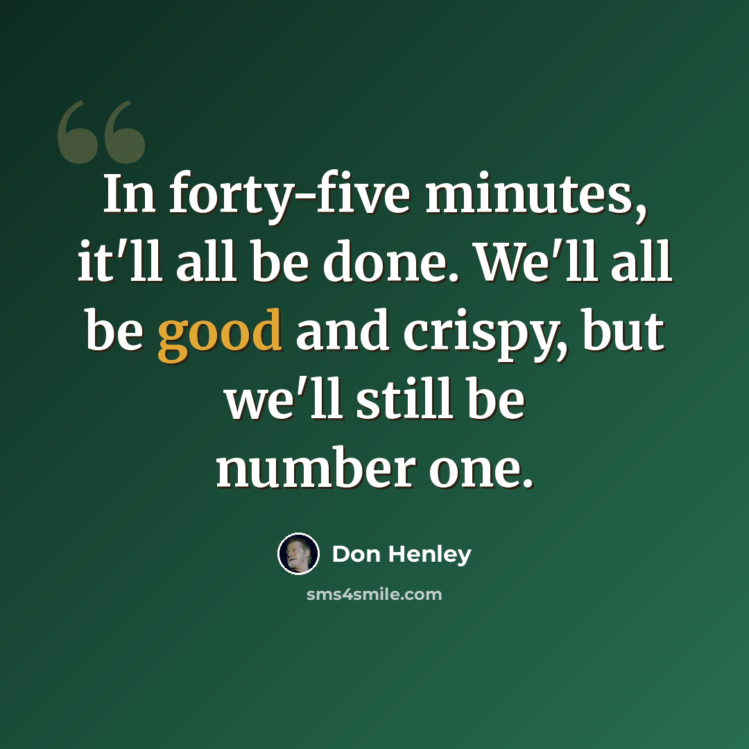 “In forty-five minutes, it'll all be done. We'll all be good and crispy, but we'll still be number one.” quote by Don Henley