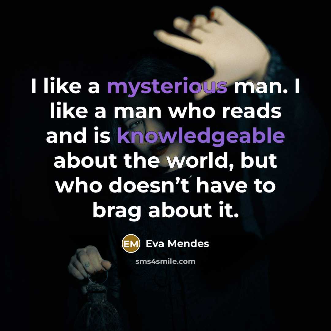 “I like a mysterious man. I like a man who reads and is knowledgeable about the world, but who doesn’t have to brag about it.” quote by Eva Mendes