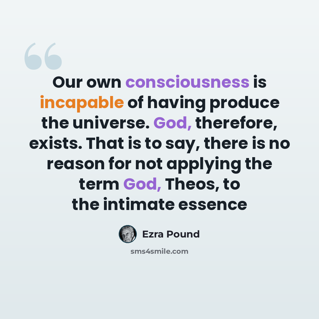 “Our own consciousness is incapable of having produce the universe. God, therefore, exists. That is to say, there is no reason for not applying the term God, Theos, to the intimate essence” quote by Ezra Pound