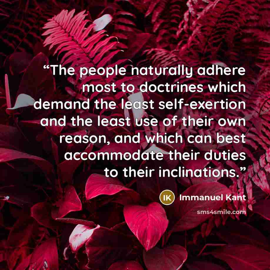 “The people naturally adhere most to doctrines which demand the least self-exertion and the least use of their own reason, and which can best accommodate their duties to their inclinations.” quote by Immanuel Kant