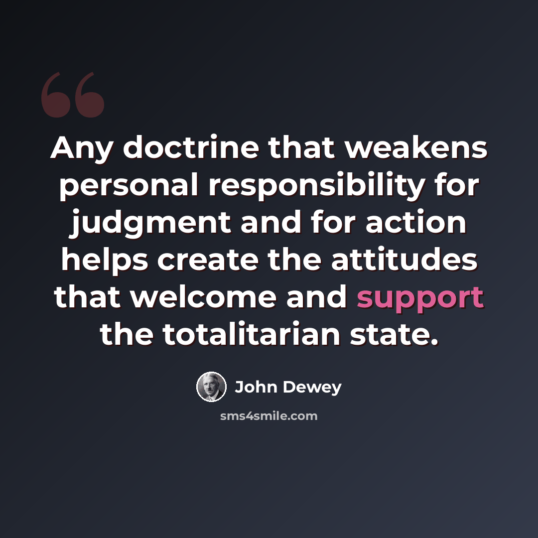 “Any doctrine that weakens personal responsibility for judgment and for action helps create the attitudes that welcome and support the totalitarian state.” quote by John Dewey