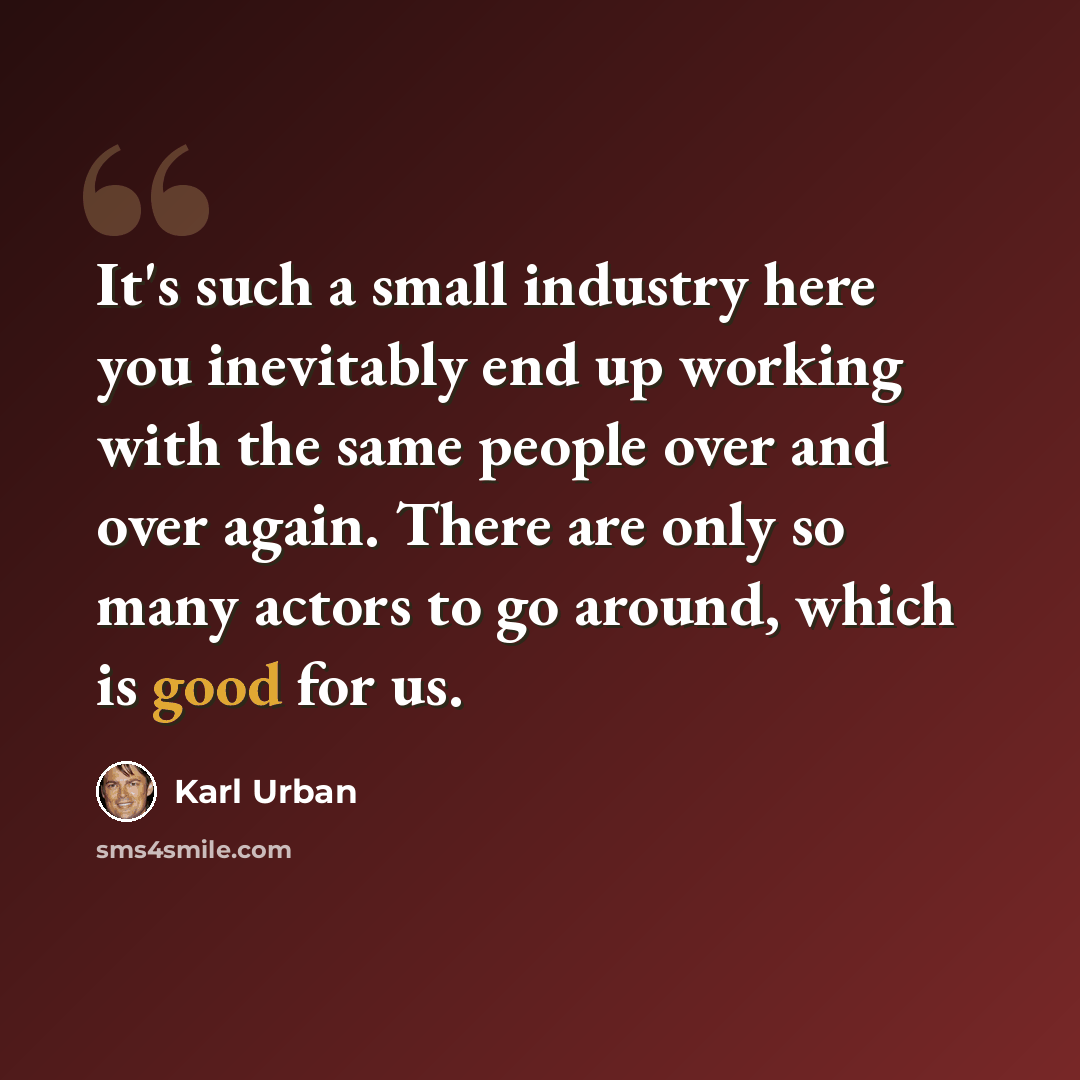 “It's such a small industry here you inevitably end up working with the same people over and over again. There are only so many actors to go around, which is good for us.” quote by Karl Urban