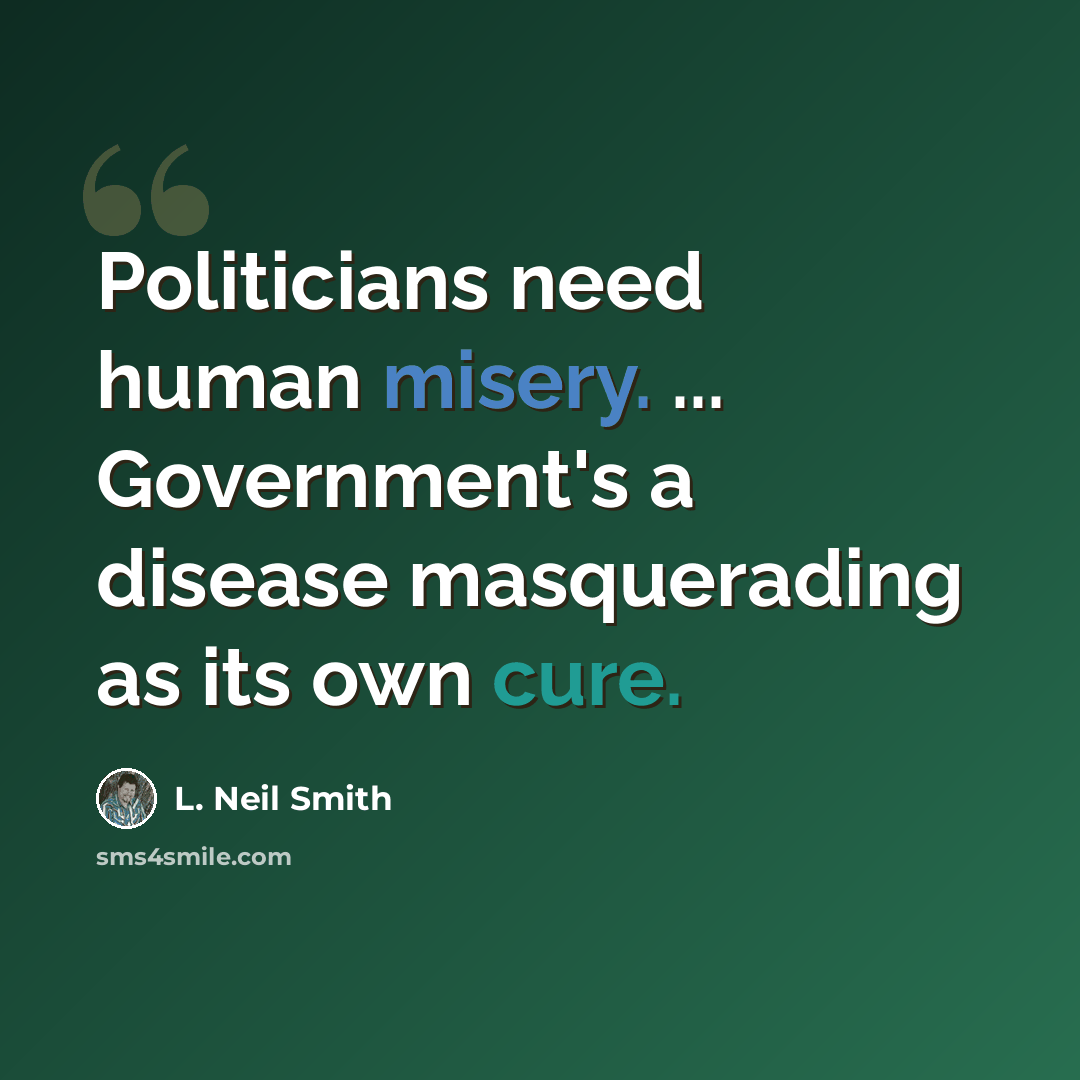 “Politicians need human misery. ... Government's a disease masquerading as its own cure.” quote by L. Neil Smith