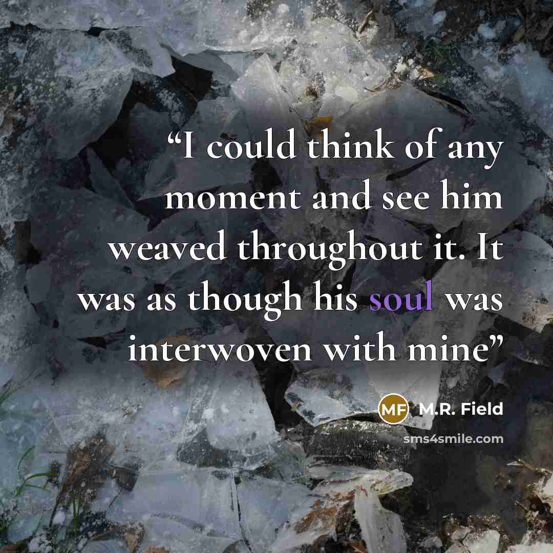 “I could think of any moment and see him weaved throughout it. It was as though his soul was interwoven with mine” quote by M.R. Field