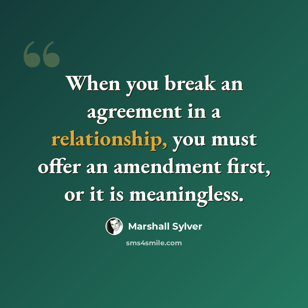 “When you break an agreement in a relationship, you must offer an amendment first, or it is meaningless.” quote by Marshall Sylver