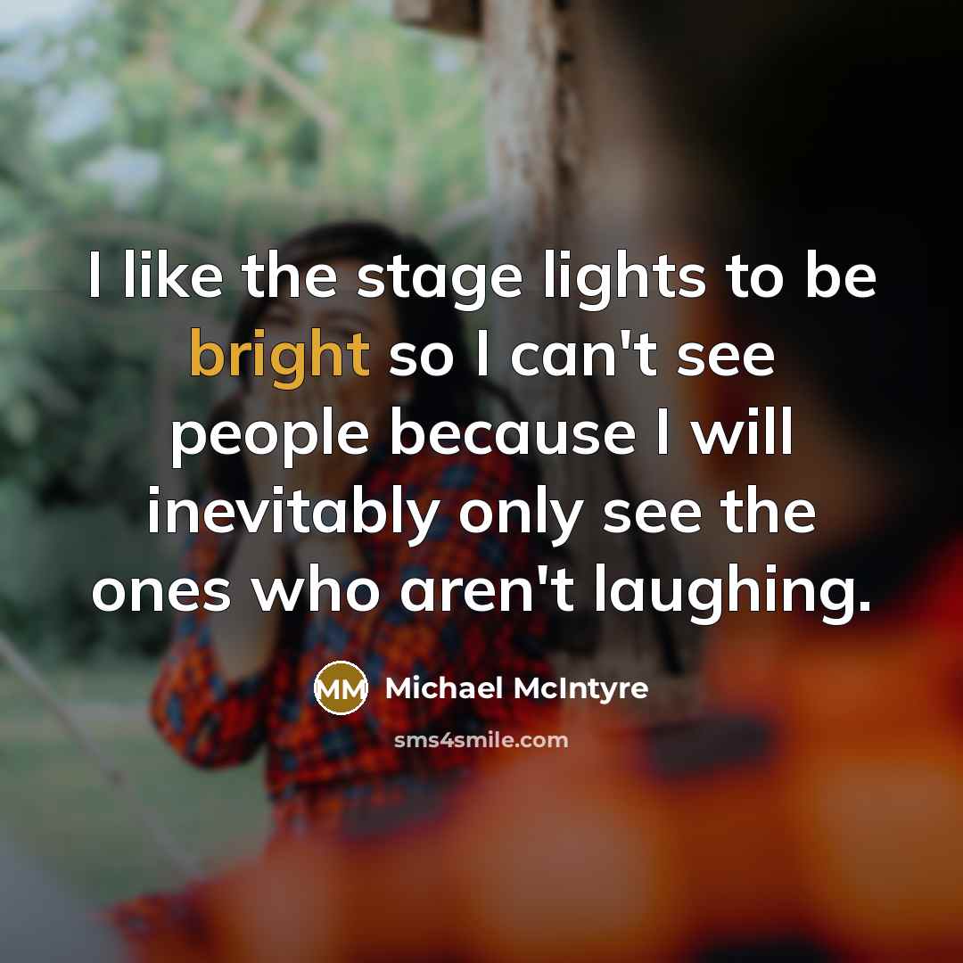 “I like the stage lights to be bright so I can't see people because I will inevitably only see the ones who aren't laughing.” quote by Michael McIntyre