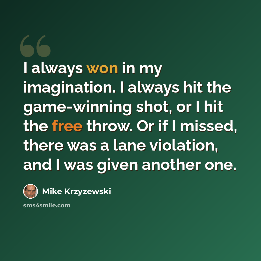 “I always won in my imagination. I always hit the game-winning shot, or I hit the free throw. Or if I missed, there was a lane violation, and I was given another one.” quote by Mike Krzyzewski