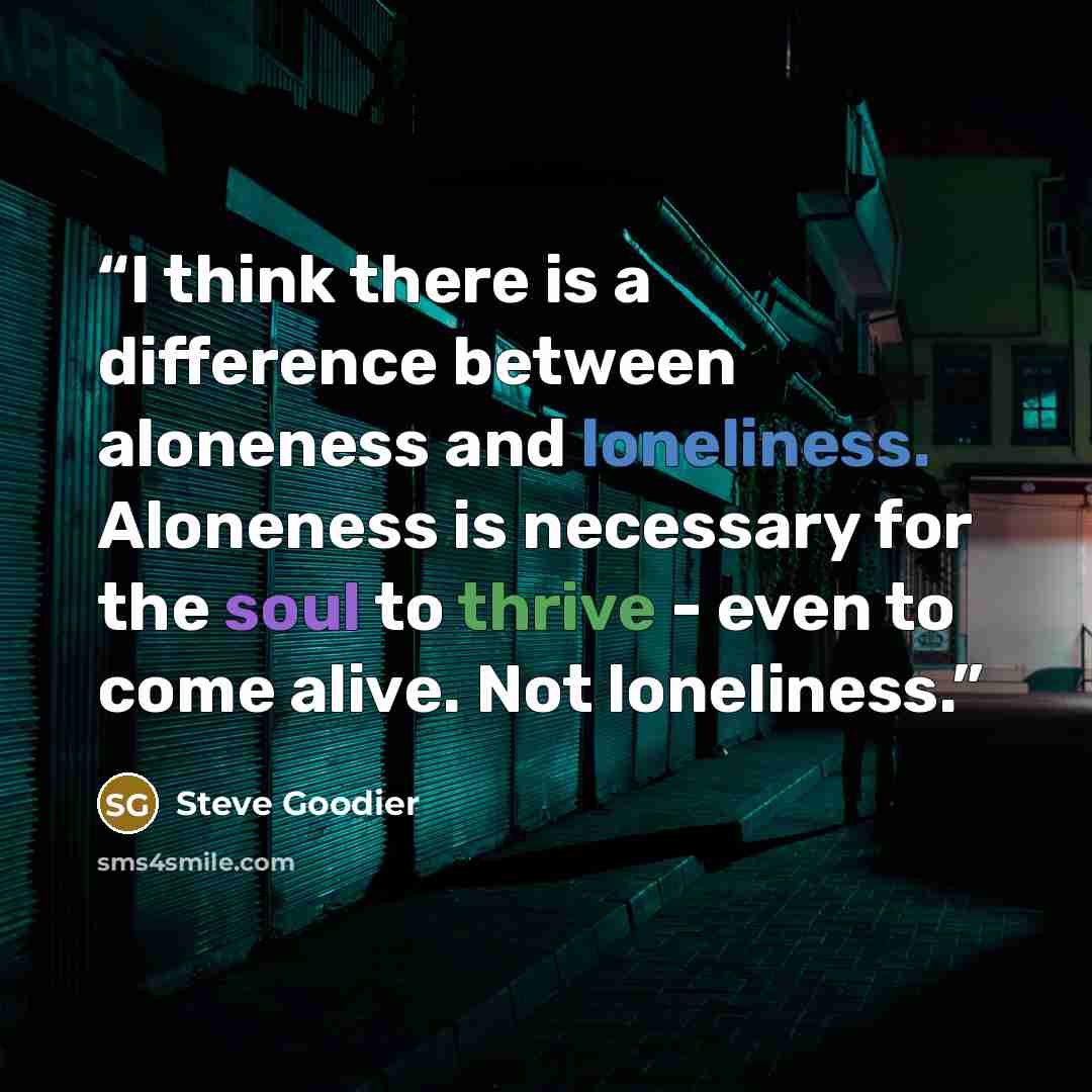 “I think there is a difference between aloneness and loneliness. Aloneness is necessary for the soul to thrive - even to come alive. Not loneliness.” quote by Steve Goodier