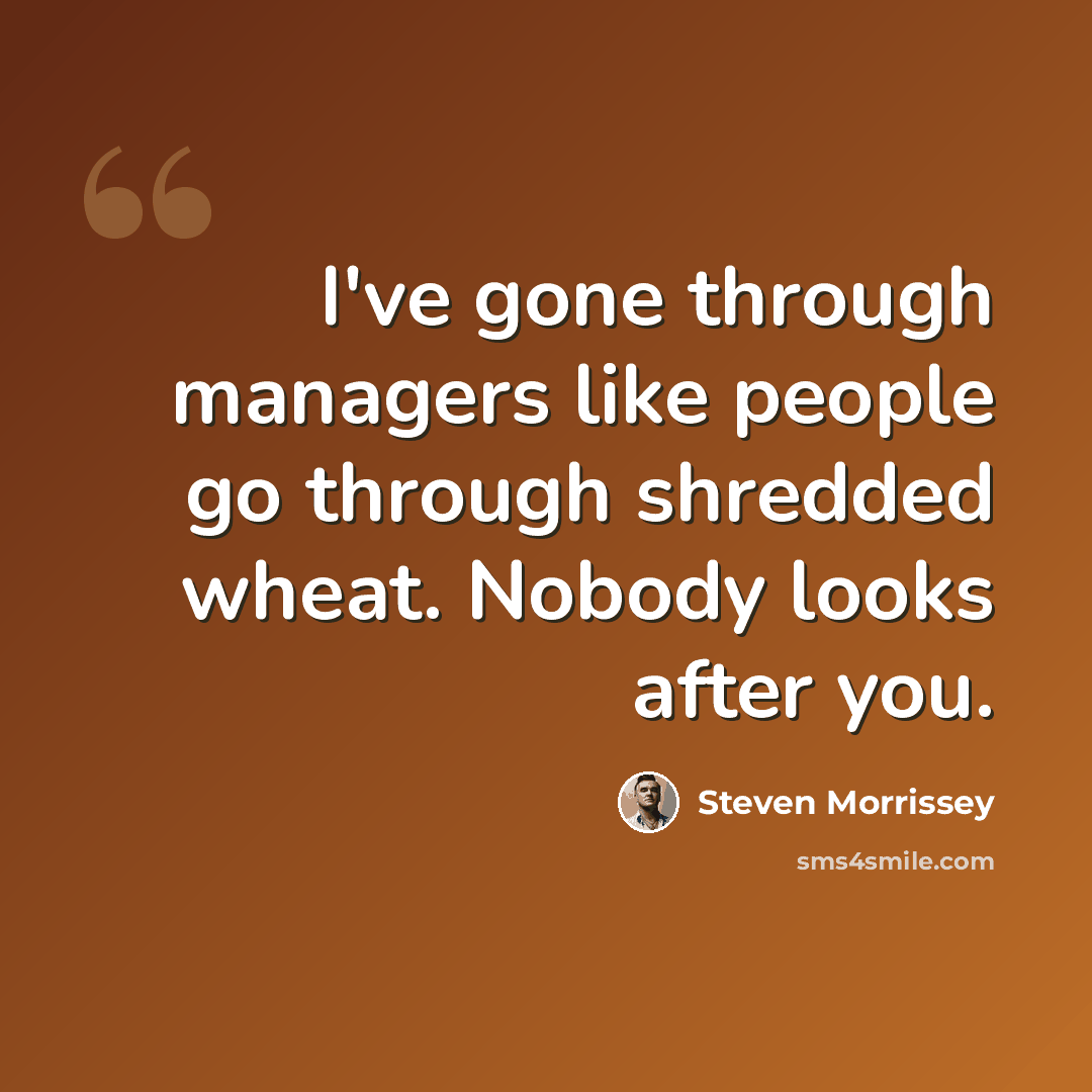 “I've gone through managers like people go through shredded wheat. Nobody looks after you.” quote by Steven Morrissey
