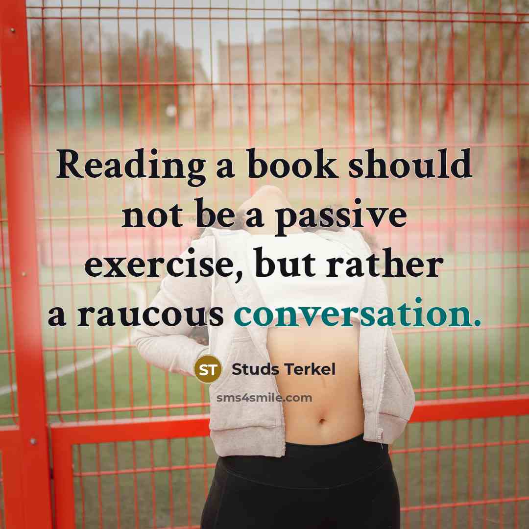“Reading a book should not be a passive exercise, but rather a raucous conversation.” quote by Studs Terkel