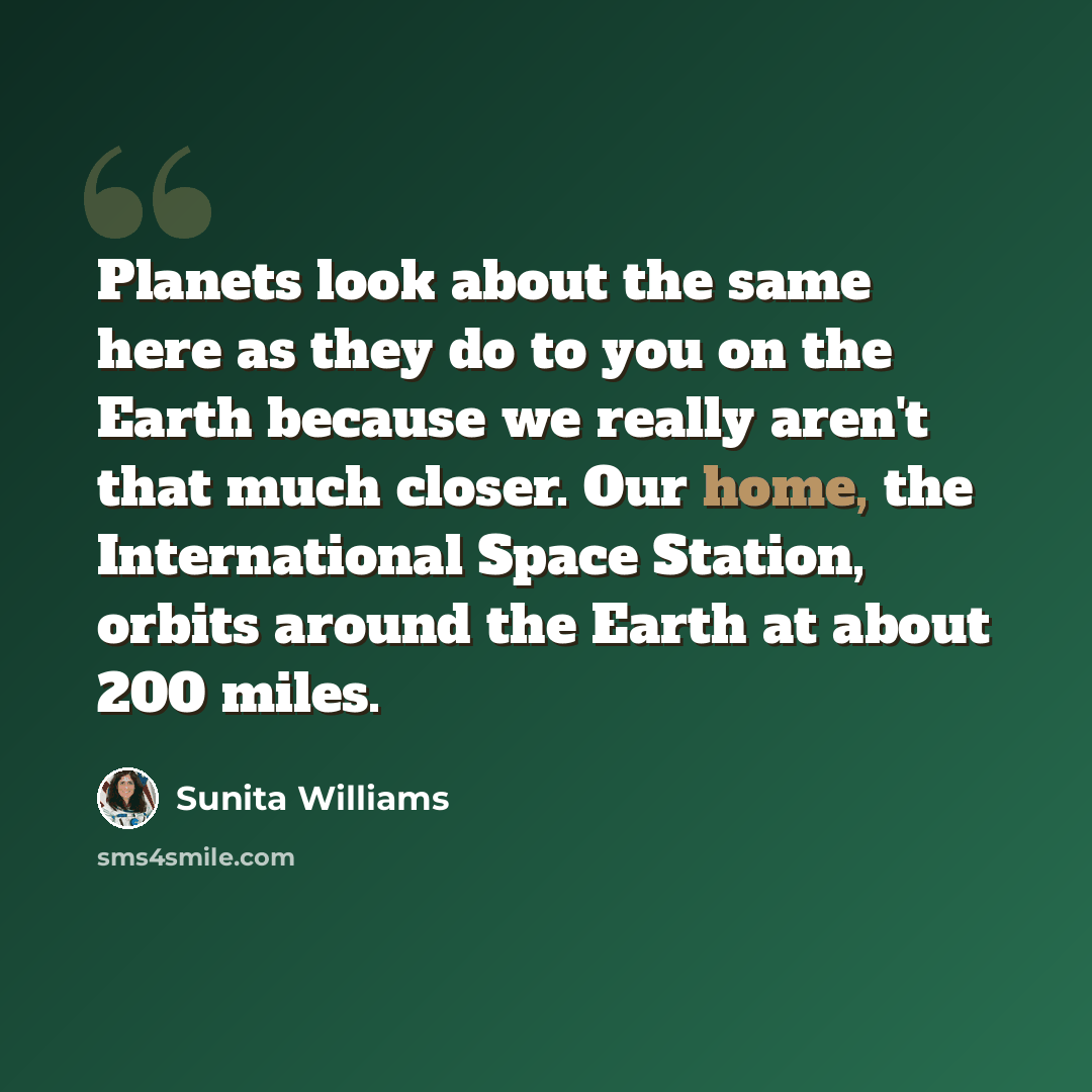 “Planets look about the same here as they do to you on the Earth because we really aren't that much closer. Our home, the International Space Station, orbits around the Earth at about 200 miles.” quote by Sunita Williams