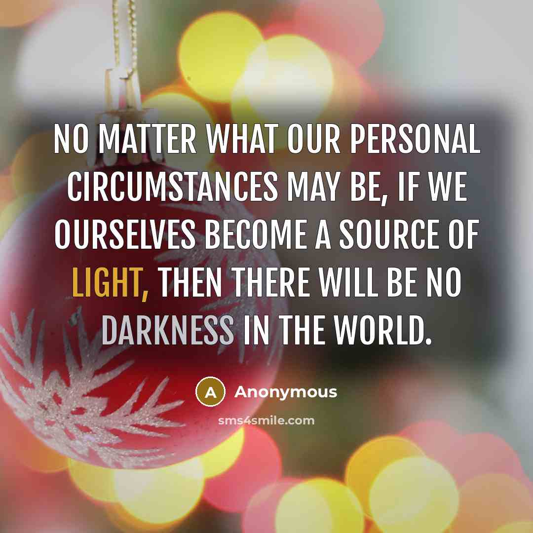 “No matter what our personal circumstances may be, if we ourselves become a source of light, then there will be no darkness in the world.” quote by Anonymous