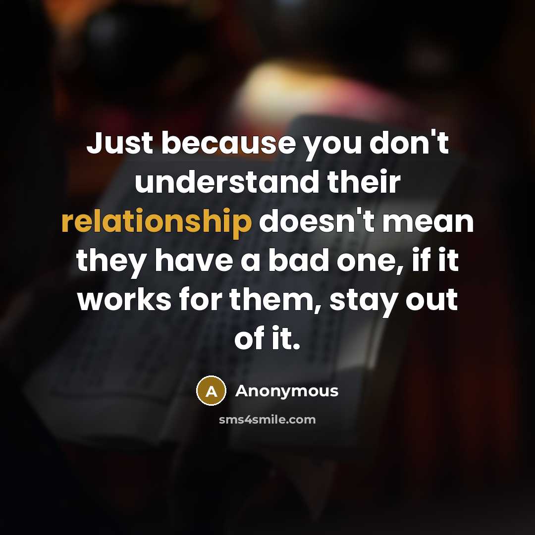 “Just because you don't understand their relationship doesn't mean they have a bad one, if it works for them, stay out of it.” quote by Anonymous