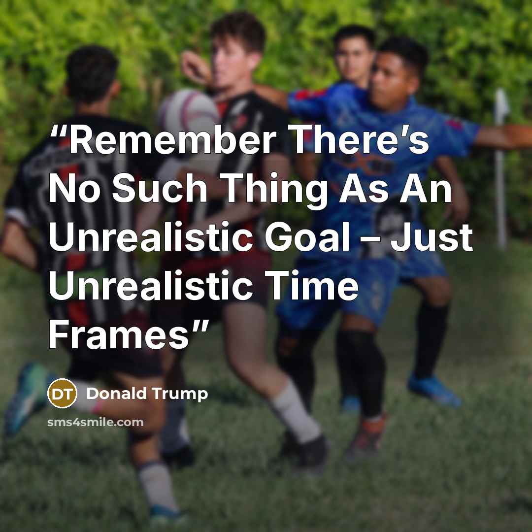 “Remember There’s No Such Thing As An Unrealistic Goal – Just Unrealistic Time Frames” quote by Donald Trump